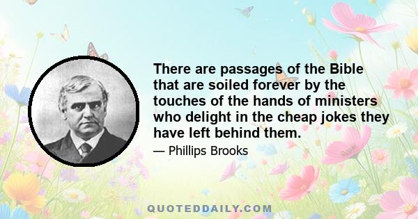 There are passages of the Bible that are soiled forever by the touches of the hands of ministers who delight in the cheap jokes they have left behind them.