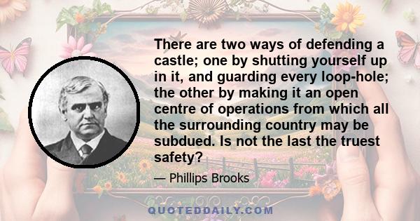 There are two ways of defending a castle; one by shutting yourself up in it, and guarding every loop-hole; the other by making it an open centre of operations from which all the surrounding country may be subdued. Is