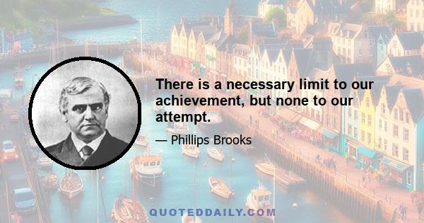 There is a necessary limit to our achievement, but none to our attempt.