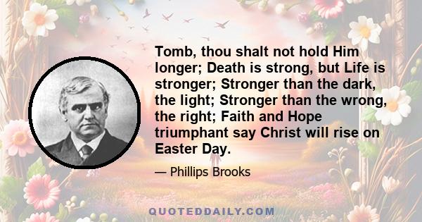 Tomb, thou shalt not hold Him longer; Death is strong, but Life is stronger; Stronger than the dark, the light; Stronger than the wrong, the right; Faith and Hope triumphant say Christ will rise on Easter Day.