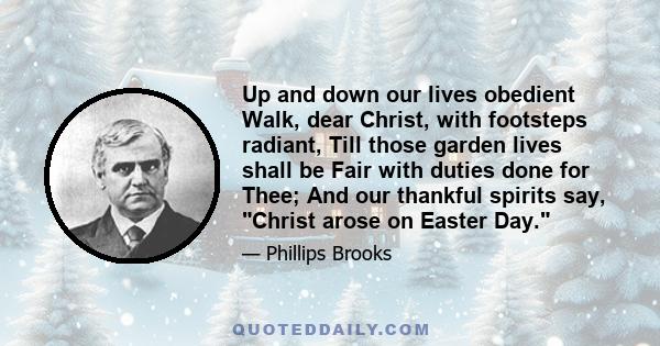 Up and down our lives obedient Walk, dear Christ, with footsteps radiant, Till those garden lives shall be Fair with duties done for Thee; And our thankful spirits say, Christ arose on Easter Day.