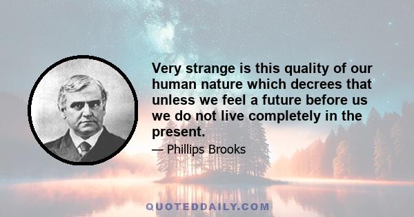 Very strange is this quality of our human nature which decrees that unless we feel a future before us we do not live completely in the present.