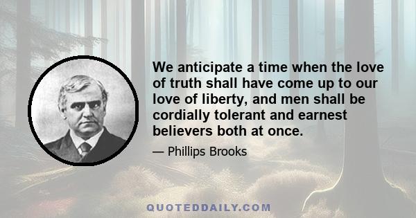 We anticipate a time when the love of truth shall have come up to our love of liberty, and men shall be cordially tolerant and earnest believers both at once.