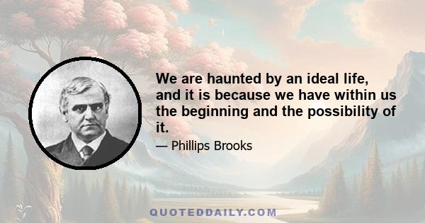 We are haunted by an ideal life, and it is because we have within us the beginning and the possibility of it.