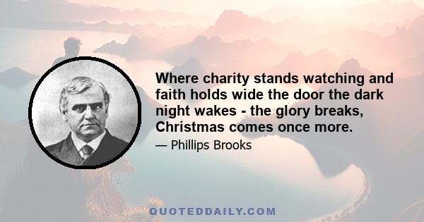 Where charity stands watching and faith holds wide the door the dark night wakes - the glory breaks, Christmas comes once more.