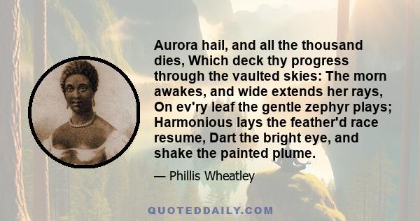 Aurora hail, and all the thousand dies, Which deck thy progress through the vaulted skies: The morn awakes, and wide extends her rays, On ev'ry leaf the gentle zephyr plays; Harmonious lays the feather'd race resume,