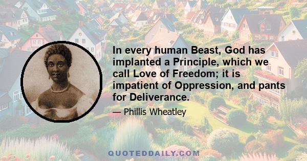 In every human Beast, God has implanted a Principle, which we call Love of Freedom; it is impatient of Oppression, and pants for Deliverance.