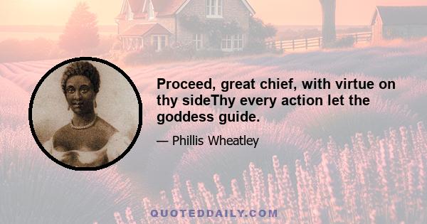 Proceed, great chief, with virtue on thy sideThy every action let the goddess guide.