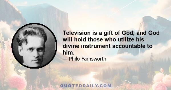 Television is a gift of God, and God will hold those who utilize his divine instrument accountable to him.