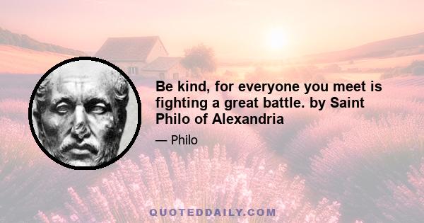 Be kind, for everyone you meet is fighting a great battle. by Saint Philo of Alexandria