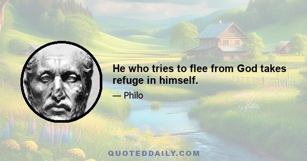 He who tries to flee from God takes refuge in himself.