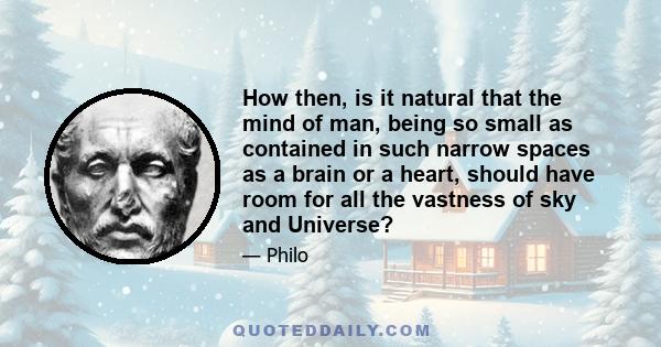 How then, is it natural that the mind of man, being so small as contained in such narrow spaces as a brain or a heart, should have room for all the vastness of sky and Universe?