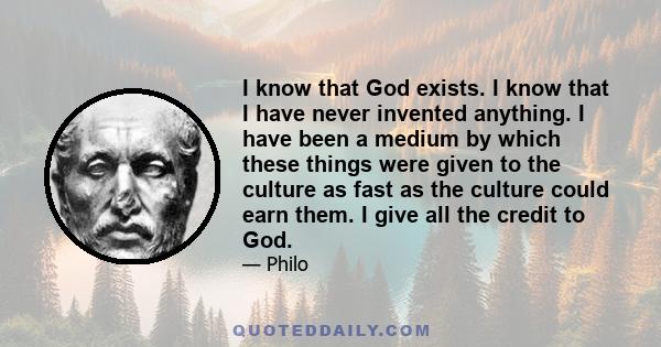 I know that God exists. I know that I have never invented anything. I have been a medium by which these things were given to the culture as fast as the culture could earn them. I give all the credit to God.