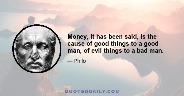 Money, it has been said, is the cause of good things to a good man, of evil things to a bad man.