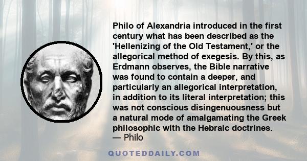 Philo of Alexandria introduced in the first century what has been described as the 'Hellenizing of the Old Testament,' or the allegorical method of exegesis. By this, as Erdmann observes, the Bible narrative was found