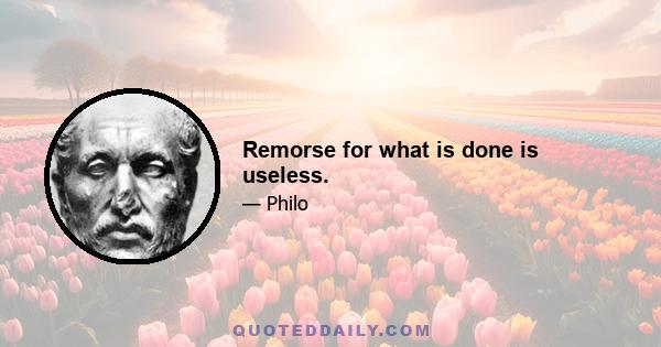 Remorse for what is done is useless.