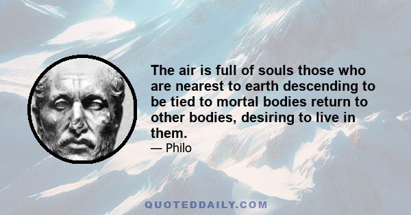 The air is full of souls those who are nearest to earth descending to be tied to mortal bodies return to other bodies, desiring to live in them.