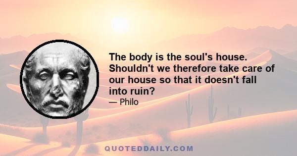 The body is the soul's house. Shouldn't we therefore take care of our house so that it doesn't fall into ruin?