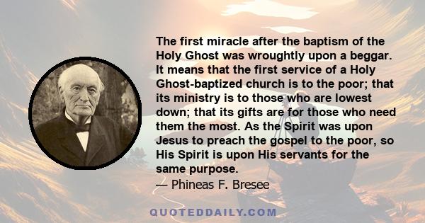 The first miracle after the baptism of the Holy Ghost was wroughtly upon a beggar. It means that the first service of a Holy Ghost-baptized church is to the poor; that its ministry is to those who are lowest down; that