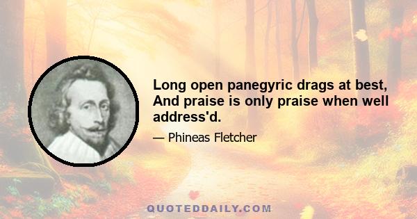 Long open panegyric drags at best, And praise is only praise when well address'd.