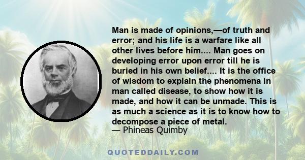 Man is made of opinions,—of truth and error; and his life is a warfare like all other lives before him.... Man goes on developing error upon error till he is buried in his own belief.... It is the office of wisdom to