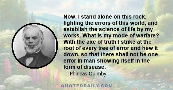 Now, I stand alone on this rock, fighting the errors of this world, and establish the science of life by my works. What is my mode of warfare? With the axe of truth I strike at the root of every tree of error and hew it 