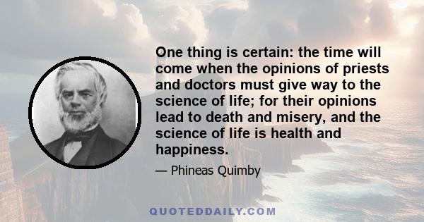 One thing is certain: the time will come when the opinions of priests and doctors must give way to the science of life; for their opinions lead to death and misery, and the science of life is health and happiness.