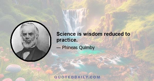 Science is wisdom reduced to practice.