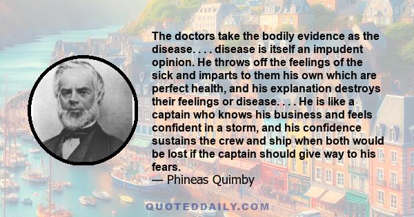 The doctors take the bodily evidence as the disease. . . . disease is itself an impudent opinion. He throws off the feelings of the sick and imparts to them his own which are perfect health, and his explanation destroys 