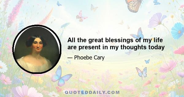 All the great blessings of my life are present in my thoughts today