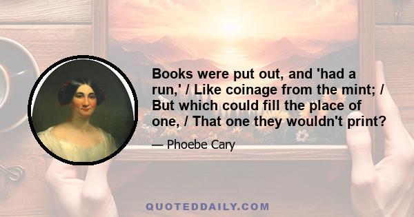 Books were put out, and 'had a run,' / Like coinage from the mint; / But which could fill the place of one, / That one they wouldn't print?