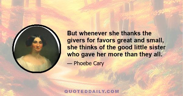 But whenever she thanks the givers for favors great and small, she thinks of the good little sister who gave her more than they all.