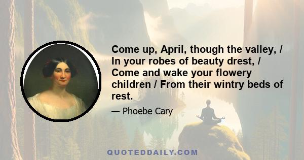 Come up, April, though the valley, / In your robes of beauty drest, / Come and wake your flowery children / From their wintry beds of rest.