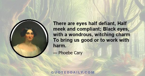 There are eyes half defiant, Half meek and compliant; Black eyes, with a wondrous, witching charm To bring us good or to work with harm.