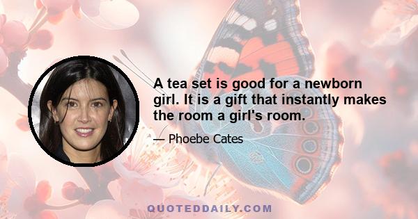 A tea set is good for a newborn girl. It is a gift that instantly makes the room a girl's room.