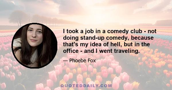 I took a job in a comedy club - not doing stand-up comedy, because that's my idea of hell, but in the office - and I went traveling.