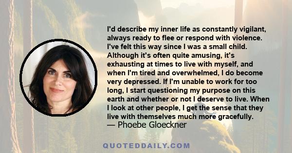 I'd describe my inner life as constantly vigilant, always ready to flee or respond with violence. I've felt this way since I was a small child. Although it's often quite amusing, it's exhausting at times to live with