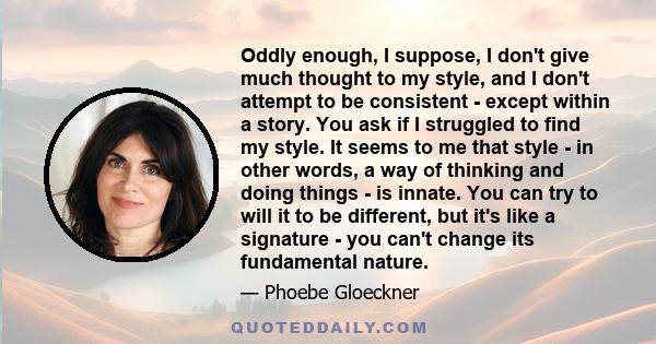 Oddly enough, I suppose, I don't give much thought to my style, and I don't attempt to be consistent - except within a story. You ask if I struggled to find my style. It seems to me that style - in other words, a way of 