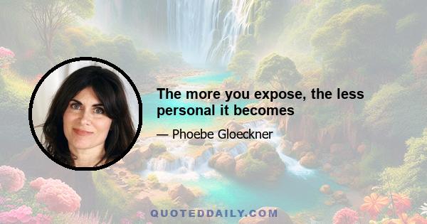 The more you expose, the less personal it becomes