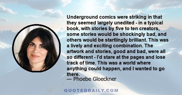 Underground comics were striking in that they seemed largely unedited - in a typical book, with stories by five to ten creators, some stories would be shockingly bad, and others would be startlingly brilliant. This was