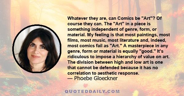 Whatever they are, can Comics be Art? Of course they can. The Art in a piece is something independent of genre, form, or material. My feeling is that most paintings, most films, most music, most literature and, indeed,