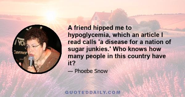 A friend hipped me to hypoglycemia, which an article I read calls 'a disease for a nation of sugar junkies.' Who knows how many people in this country have it?