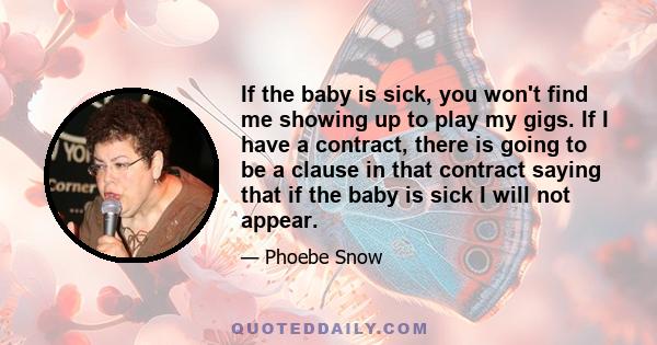 If the baby is sick, you won't find me showing up to play my gigs. If I have a contract, there is going to be a clause in that contract saying that if the baby is sick I will not appear.