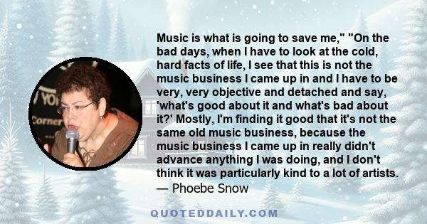 Music is what is going to save me, On the bad days, when I have to look at the cold, hard facts of life, I see that this is not the music business I came up in and I have to be very, very objective and detached and say, 