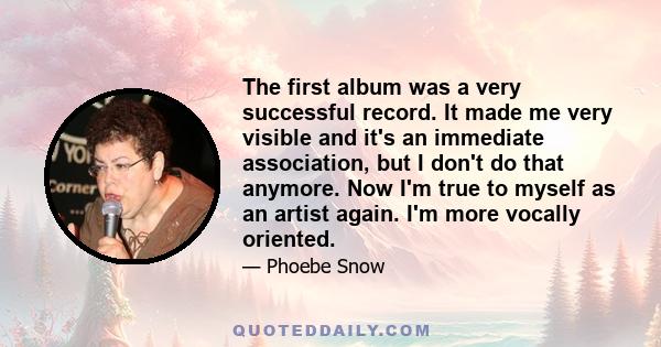 The first album was a very successful record. It made me very visible and it's an immediate association, but I don't do that anymore. Now I'm true to myself as an artist again. I'm more vocally oriented.