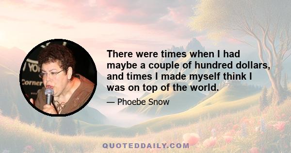 There were times when I had maybe a couple of hundred dollars, and times I made myself think I was on top of the world.