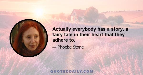 Actually everybody has a story, a fairy tale in their heart that they adhere to.