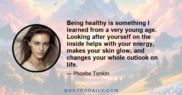 Being healthy is something I learned from a very young age. Looking after yourself on the inside helps with your energy, makes your skin glow, and changes your whole outlook on life.