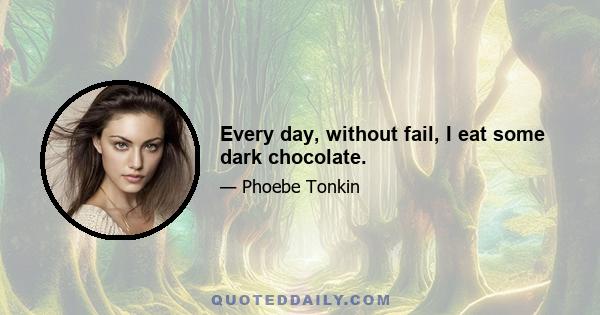 Every day, without fail, I eat some dark chocolate.