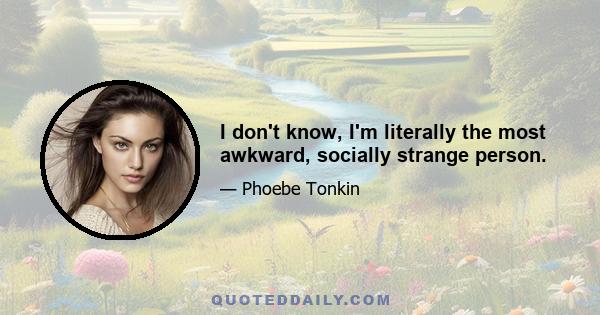 I don't know, I'm literally the most awkward, socially strange person.